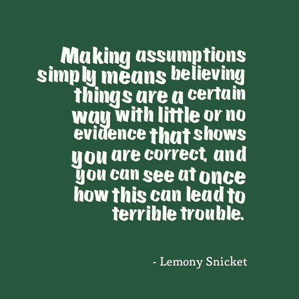 Making-assumptions-simply-means-believing-things-are-a-certain-way-with-little-or-no-evidence-that-shows-you-are-correct-and-you-can-see..-Lemony-Snicket